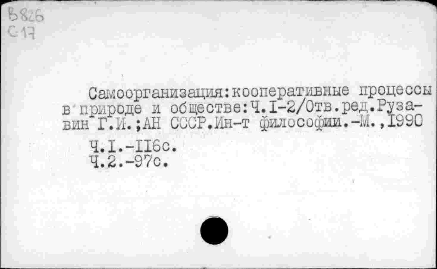 ﻿Самоорганизация:кооперативные процессы в природе и обществе:4.1-2/0тв.ред.Руза-вин Г.И. ;АН СССР.Ин-т философии.-М.,1990
4.1.	-116с.
4.2.	-97с.